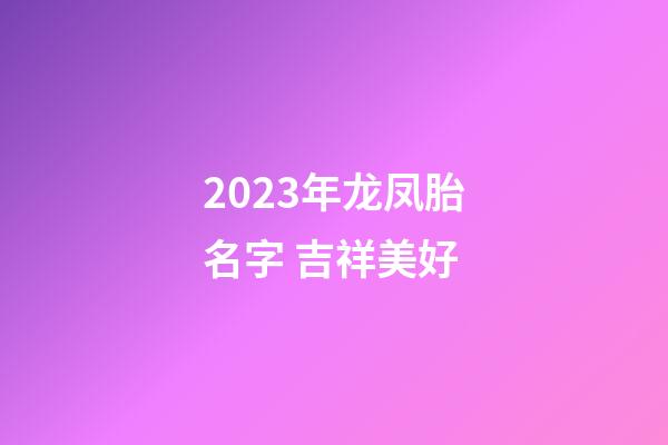 2023年龙凤胎名字 吉祥美好